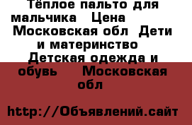 Тёплое пальто для мальчика › Цена ­ 4 000 - Московская обл. Дети и материнство » Детская одежда и обувь   . Московская обл.